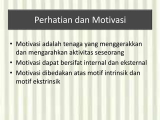 Perhatian dan Motivasi

• Motivasi adalah tenaga yang menggerakkan
  dan mengarahkan aktivitas seseorang
• Motivasi dapat bersifat internal dan eksternal
• Motivasi dibedakan atas motif intrinsik dan
  motif ekstrinsik
 