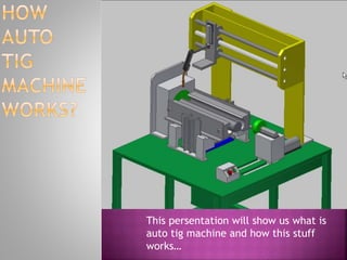This persentation will show us what is
auto tig machine and how this stuff
works…
 