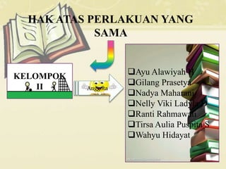 HAK ATAS PERLAKUAN YANG 
SAMA 
KELOMPOK 
II Anggota 
Ayu Alawiyah H 
Gilang Prasetya 
Nadya Maharani 
Nelly Viki Ladyla D 
Ranti Rahmawati 
Tirsa Aulia Puspita S 
Wahyu Hidayat 
 