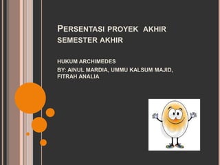 PERSENTASI PROYEK AKHIR
SEMESTER AKHIR
HUKUM ARCHIMEDES
BY: AINUL MARDIA, UMMU KALSUM MAJID,
FITRAH ANALIA
 