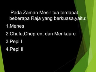 Pada Zaman Mesir tua terdapat
beberapa Raja yang berkuasa,yaitu:
1.Menes
2.Chufu,Chepren, dan Menkaure
3.Pepi I
4.Pepi II
 