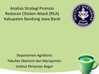 Analisis Strategi Promosi
 Restoran Chicken Attack (RCA)
Kabupaten Bandung Jawa Barat




       Departemen Agribisnis
 Fakultas Ekonomi dan Manajemen
      Institut Pertanian Bogor
 