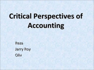 Critical Perspectives ofCritical Perspectives of
AccountingAccounting
RezaReza
Jarry RoyJarry Roy
OlivOliv
 