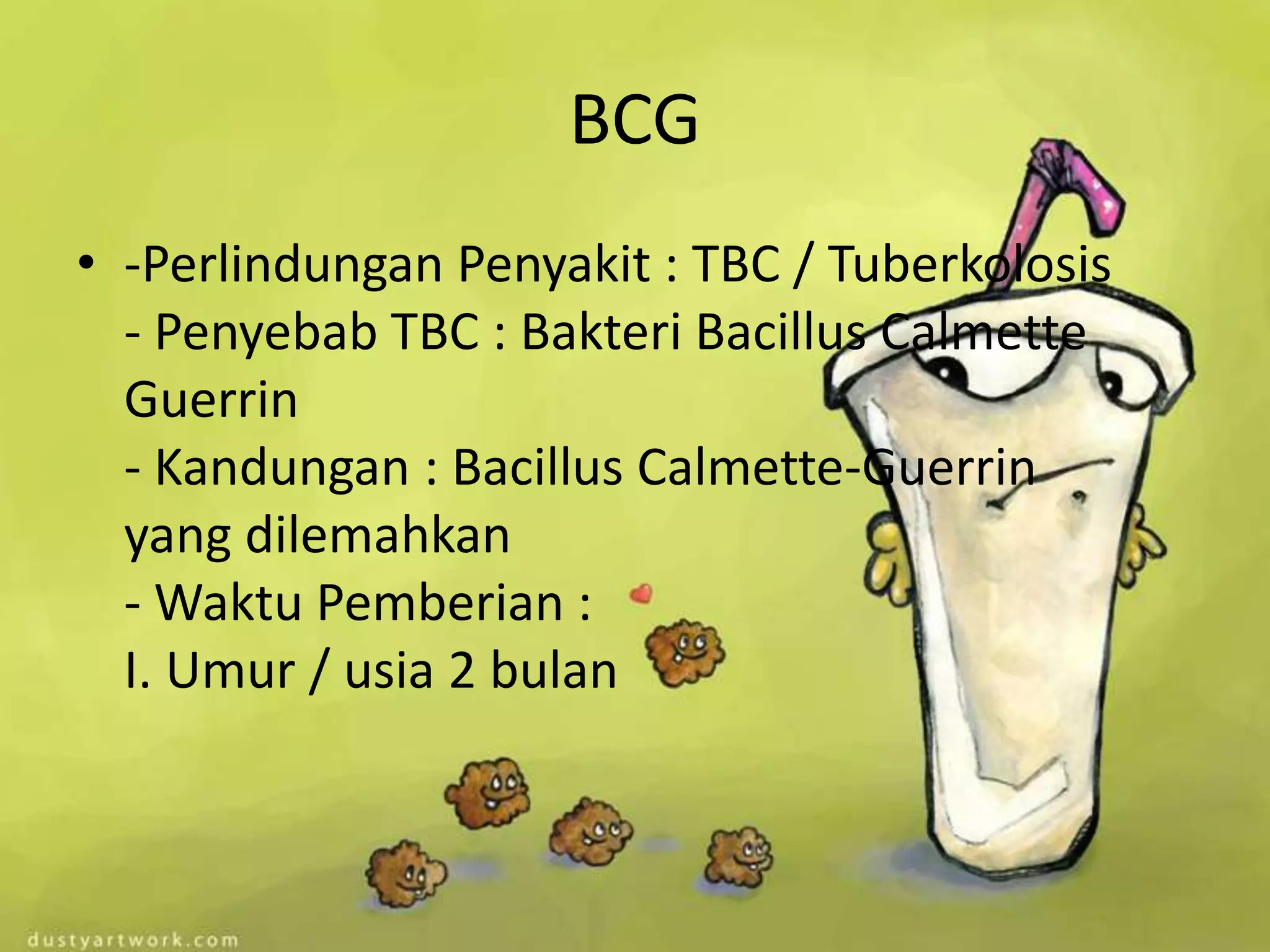 BCG
• -Perlindungan Penyakit : TBC / Tuberkolosis
  - Penyebab TBC : Bakteri Bacillus Calmette
  Guerrin
  - Kandungan : Bacillus Calmette-Guerrin
  yang dilemahkan
  - Waktu Pemberian :
  I. Umur / usia 2 bulan
 