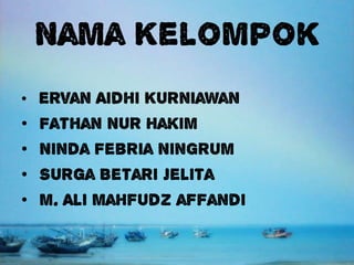 Nama Kelompok
• Ervan Aidhi Kurniawan
•   Fathan Nur Hakim
•   Ninda Febria Ningrum
•   Surga Betari Jelita
•   m. Ali mahfudz affandi
 