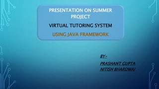 PRESENTATION ON SUMMER
PROJECT
VIRTUAL TUTORING SYSTEM
USING JAVA FRAMEWORK
BY-
PRASHANT GUPTA
NITISH BHARDWAJ
 