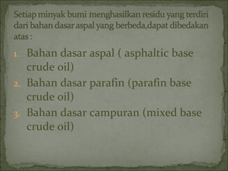1. Bahan dasar aspal ( asphaltic base
crude oil)
2. Bahan dasar parafin (parafin base
crude oil)
3. Bahan dasar campuran (mixed base
crude oil)
 