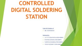 CONTROLLED
DIGITAL SOLDERING
STATION
Under the Guidance of
 DR. S R PANDIAN
Submitted by:
 A V V Y CHAITANYA (EDS16M003)
 B SUNIL KUMAR (CDS16M007)
 NAWIN K SHARMA (CDS16M009)
 VINAY KUMAR V (EDS16M004)
 