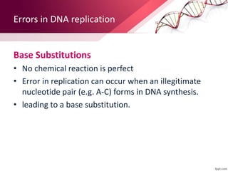 Errors in DNA replication
Base Substitutions
• No chemical reaction is perfect
• Error in replication can occur when an illegitimate
nucleotide pair (e.g. A-C) forms in DNA synthesis.
• leading to a base substitution.
 