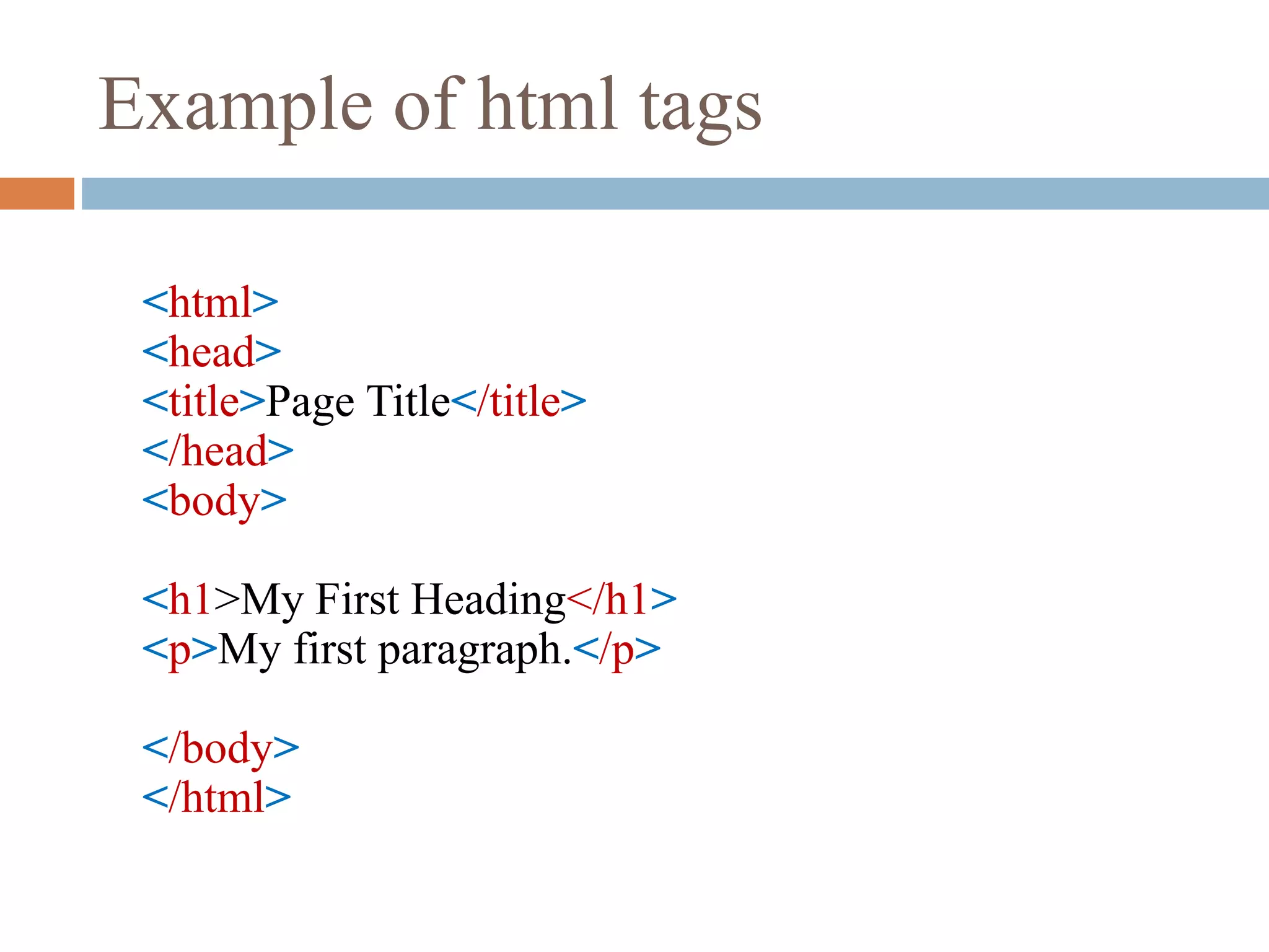 Example of html tags
<html>
<head>
<title>Page Title</title>
</head>
<body>
<h1>My First Heading</h1>
<p>My first paragraph.</p>
</body>
</html>
 