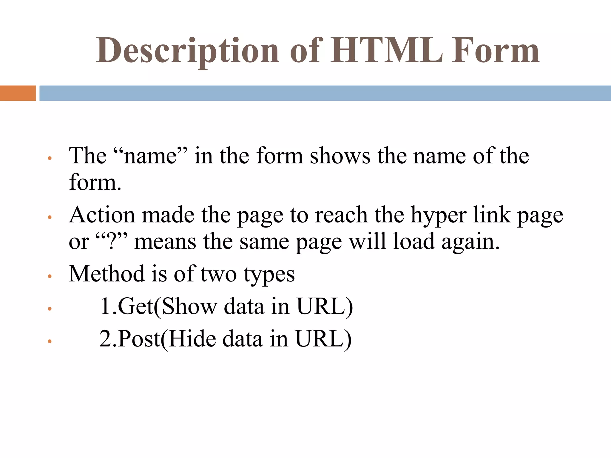 Description of HTML Form
• The “name” in the form shows the name of the
form.
• Action made the page to reach the hyper link page
or “?” means the same page will load again.
• Method is of two types
• 1.Get(Show data in URL)
• 2.Post(Hide data in URL)
 