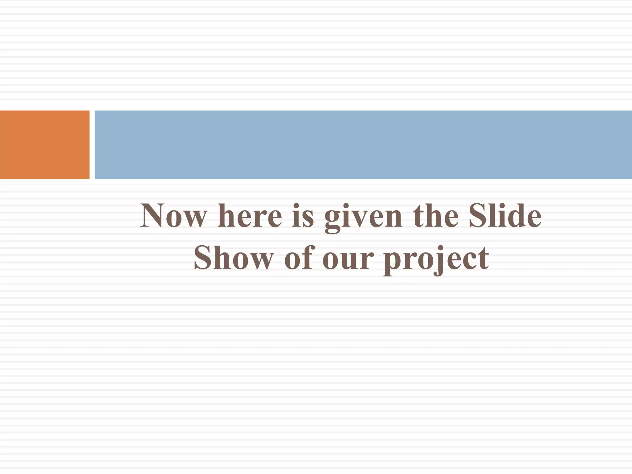 Now here is given the Slide
Show of our project
 