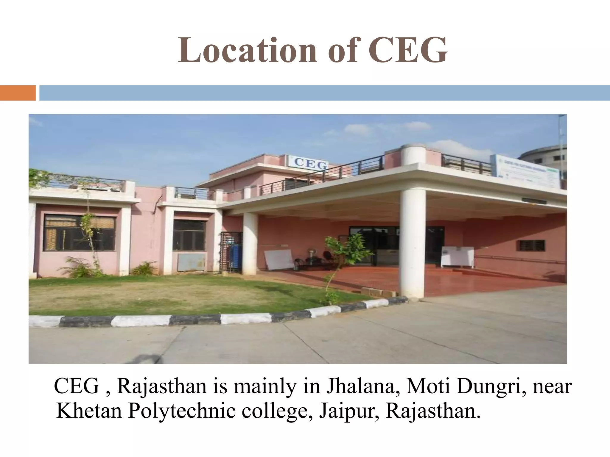 Location of CEG
CEG , Rajasthan is mainly in Jhalana, Moti Dungri, near
Khetan Polytechnic college, Jaipur, Rajasthan.
 