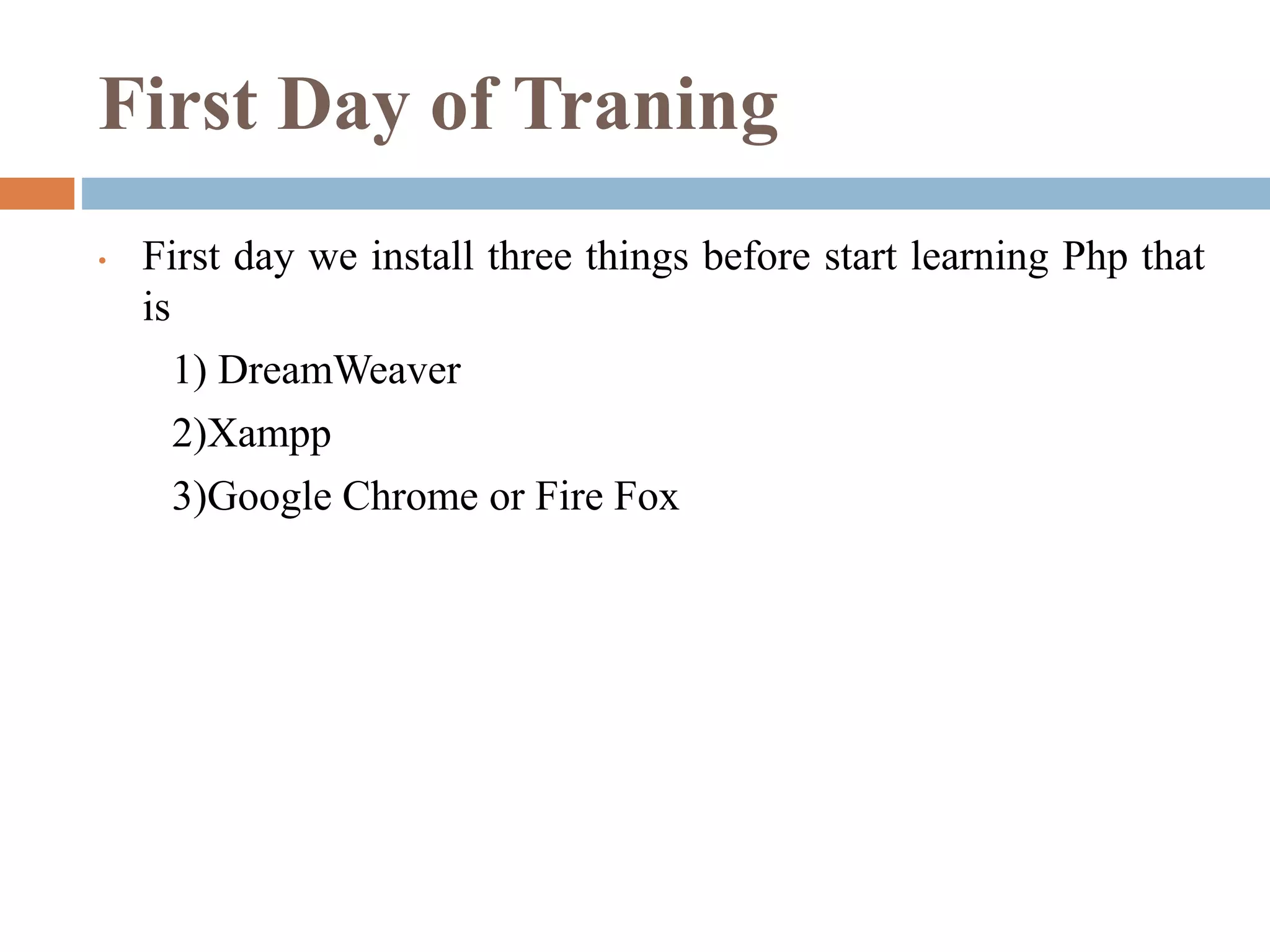 First Day of Traning
• First day we install three things before start learning Php that
is
1) DreamWeaver
2)Xampp
3)Google Chrome or Fire Fox
 