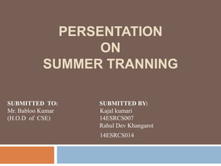 PERSENTATION
ON
SUMMER TRANNING
SUBMITTED TO: SUBMITTED BY:
Mr. Babloo Kumar Kajal kumari
(H.O.D of CSE) 14ESRCS007
Rahul Dev Khangarot
14ESRCS014
 