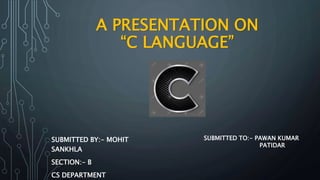 A PRESENTATION ON
“C LANGUAGE”
SUBMITTED BY:- MOHIT
SANKHLA
SECTION:- B
CS DEPARTMENT
SUBMITTED TO:- PAWAN KUMAR
PATIDAR
 