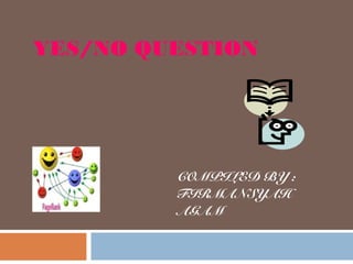 YES/NO QUESTION

COMPILED BY :
FIRMANSYAH
AGAM

 