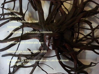Textos:
Wikipedia
Greek Mythology Link
Imágenes:
Wikipedia y Wikimedia commons
Presentación elaborada por:
Romanit@s.Azahar 2009-2010
Publicada en Viajes y aventuras Lais en Atenas
IES Azahar, Sevilla
 