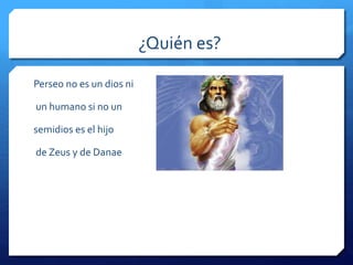 ¿Quién es? 
Perseo no es un dios ni 
un humano si no un 
semidios es el hijo 
de Zeus y de Danae 
 