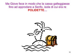Ma Giove fece in modo che la cassa galleggiasse fino ad approdare a Serifo, isola di cui era re   POLIDETTE … 