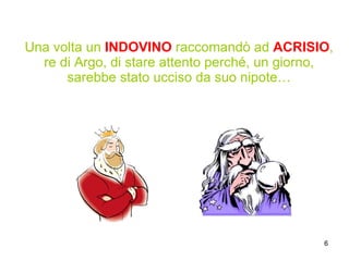 Una volta un  INDOVINO  raccomandò ad  ACRISIO , re di Argo, di stare attento perché, un giorno, sarebbe stato ucciso da suo nipote… 