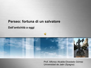 Perseo: fortuna di un salvatore Dall ’ antichità a oggi Prof. Alfonso Alcalde-Diosdado Gómez Universidad de Jaén (Spagna) 