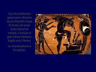 Sus descendientes gobernaron Micenas desde Electrión hasta Euristeo, de quien Atreo obtuvo la corona, e incluye al gran héroe Heracles. Según esto, Perses  es el antecedente a los persas. 