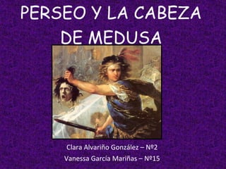 PERSEO Y LA CABEZA
DE MEDUSA
Clara Alvariño González – Nº2
Vanessa García Mariñas – Nº15
 