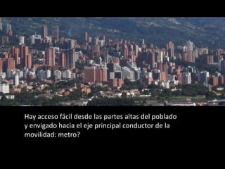 Hay acceso fácil desde las partes altas del poblado y envigado hacia el eje principal conductor de la movilidad: metro?  