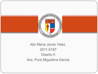 Alis Maria Javier Hdez.
        2011-5187
         Diseño II
Arq. Pura Miguelina Garcia
 