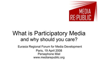 What is Participatory Media and why should you care?   Eurasia Regional Forum for Media Development Paris, 19 April 2008 Persephone Miel www.mediarepublic.org 