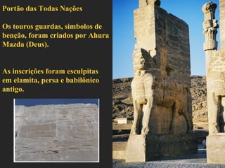 Portão das Todas Nações 
Os touros guardas, simbolos de 
benção, foram criados por Ahura 
Mazda (Deus). 
As inscrições foram esculpitas 
em elamita, persa e babilônico 
antigo. 
 