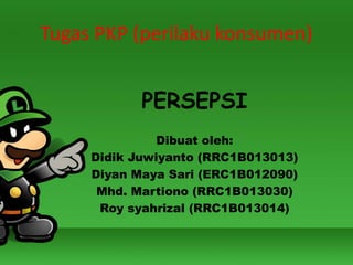 Tugas PKP (perilaku konsumen)
PERSEPSI
Dibuat oleh:
Didik Juwiyanto (RRC1B013013)
Diyan Maya Sari (ERC1B012090)
Mhd. Martiono (RRC1B013030)
Roy syahrizal (RRC1B013014)
 