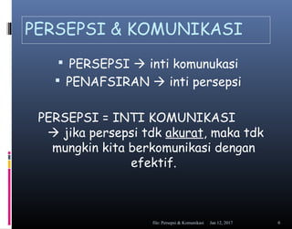 PERSEPSI & KOMUNIKASI
 PERSEPSI  inti komunukasi
 PENAFSIRAN  inti persepsi
PERSEPSI = INTI KOMUNIKASI
 jika persepsi tdk akurat, maka tdk
mungkin kita berkomunikasi dengan
efektif.
Jan 12, 2017file: Persepsi & Komunikasi 6
 