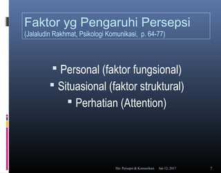 Faktor yg Pengaruhi Persepsi
(Jalaludin Rakhmat, Psikologi Komunikasi, p. 64-77)
 Personal (faktor fungsional)
 Situasional (faktor struktural)
 Perhatian (Attention)
Jan 12, 2017file: Persepsi & Komunikasi 7
 