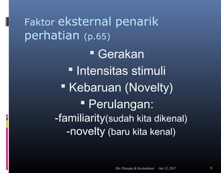 Faktor eksternal penarik
perhatian (p.65)
 Gerakan
 Intensitas stimuli
 Kebaruan (Novelty)
 Perulangan:
-familiarity(sudah kita dikenal)
-novelty (baru kita kenal)
Jan 12, 2017file: Persepsi & Komunikasi 9
 