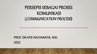 PERSEPSI SEBAGAI PROSES
KOMUNIKASI
(COMMUNICATIONPROCESS)
PROF. DR.ATIE RACHMIATIE, MSI.
2022
 