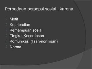 Perbedaan persepsi sosial...karena
 Motif
 Kepribadian
 Kemampuan sosial
 TIngkat Kecerdasan
 Komunikasi (lisan-non lisan)
 Norma
 