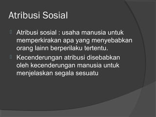 Atribusi Sosial
 Atribusi sosial : usaha manusia untuk
memperkirakan apa yang menyebabkan
orang lainn berperilaku tertentu.
 Kecenderungan atribusi disebabkan
oleh kecenderungan manusia untuk
menjelaskan segala sesuatu
 