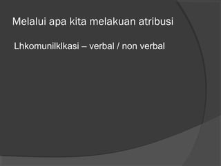 Melalui apa kita melakuan atribusi
Lhkomunilklkasi – verbal / non verbal
 