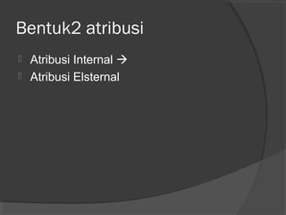 Bentuk2 atribusi
 Atribusi Internal 
 Atribusi Elsternal
 