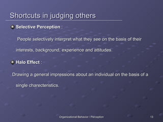 Shortcuts in judging others Selective Perception  :  People selectively interpret what they see on the basis of their interests, background, experience and attitudes. Halo Effect  : Drawing a general impressions about an individual on the basis of a single charecteristics. 