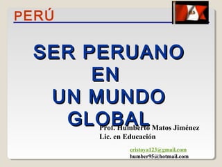 SER PERUANOSER PERUANO
ENEN
UN MUNDOUN MUNDO
GLOBALGLOBAL
PERÚ
Prof. Humberto Matos Jiménez
Lic. en Educación
cristoya123@gmail.com
humber95@hotmail.com
 