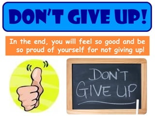 DON’T GIVE UP!
In the end, you will feel so good and be
so proud of yourself for not giving up!
 
