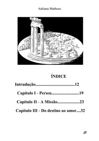 Adriana Matheus 
18 
ÍNDICE 
Intrudução.....................................12 
Capítulo I - Perseu..........................19 
Capítulo II - A Missão.....................23 
Capítulo III - Do destino ao amor....32 
 