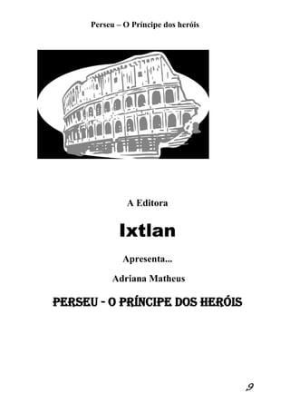 Perseu – O Príncipe dos heróis 
9 
A Editora 
Ixtlan 
Apresenta... 
Adriana Matheus 
Perseu - O Príncipe dos heróis 
 