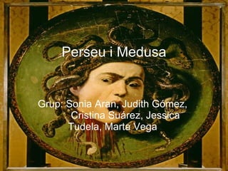 Perseu i Medusa Grup: Sonia Aran, Judith Gómez,  Cristina Suárez, Jessica Tudela, Marta Vega   