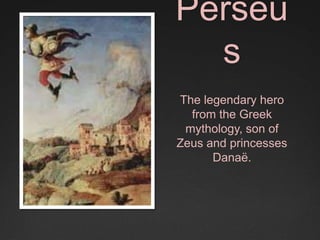 Perseu
  s
The legendary hero
  from the Greek
 mythology, son of
Zeus and princesses
      Danaë.
 