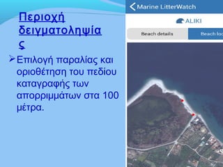 Περιοχή
δειγματοληψία
ς
Επιλογή παραλίας και
οριοθέτηση του πεδίου
καταγραφής των
απορριμμάτων στα 100
μέτρα.
 