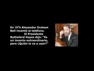En  1876   Alexander Graham Bell inventó el teléfono.  El Presidente Rutheford Hayes dijo: “Es un invento extraordinario, pero  ¿Q uién lo va a usar?" 